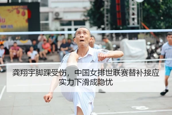 龚翔宇脚踝受伤，中国女排世联赛替补接应实力下滑成隐忧