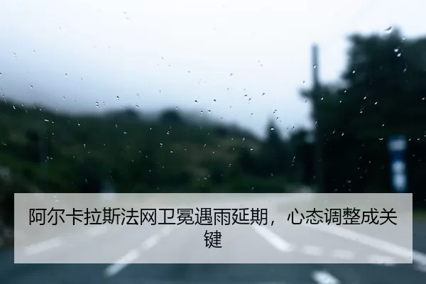 阿尔卡拉斯法网卫冕遇雨延期，心态调整成关键