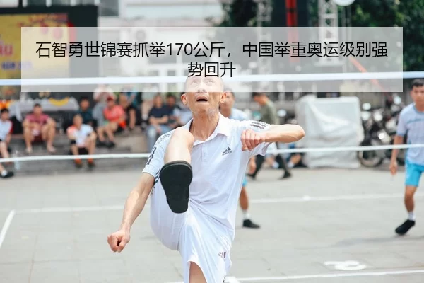 石智勇世锦赛抓举170公斤，中国举重奥运级别强势回升