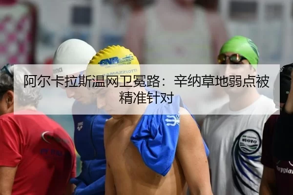 阿尔卡拉斯温网卫冕路：辛纳草地弱点被精准针对