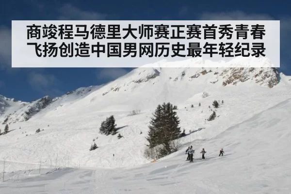 商竣程马德里大师赛正赛首秀青春飞扬创造中国男网历史最年轻纪录