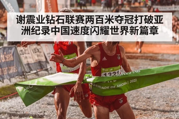 谢震业钻石联赛两百米夺冠打破亚洲纪录中国速度闪耀世界新篇章