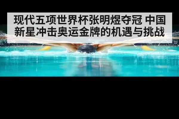 现代五项世界杯张明煜夺冠 中国新星冲击奥运金牌的机遇与挑战
