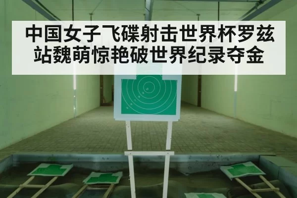 中国女子飞碟射击世界杯罗兹站魏萌惊艳破世界纪录夺金
