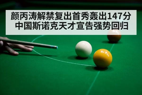 颜丙涛解禁复出首秀轰出147分中国斯诺克天才宣告强势回归
