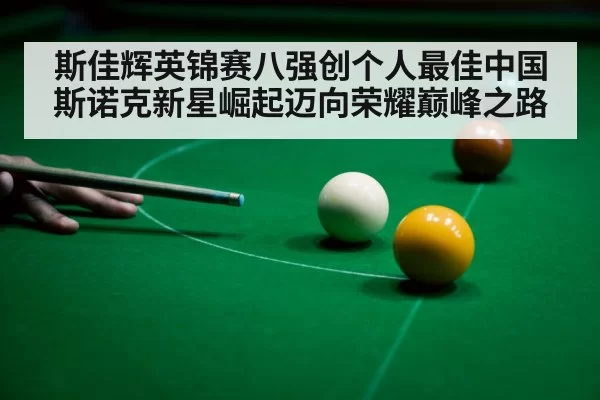 斯佳辉英锦赛八强创个人最佳中国斯诺克新星崛起迈向荣耀巅峰之路