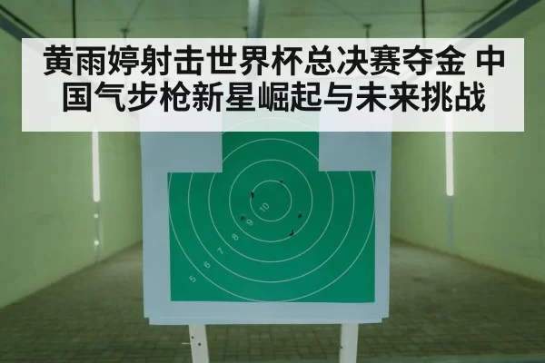 黄雨婷射击世界杯总决赛夺金 中国气步枪新星崛起与未来挑战