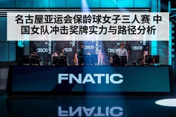 名古屋亚运会保龄球女子三人赛 中国女队冲击奖牌实力与路径分析