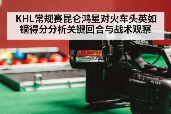 KHL常规赛昆仑鸿星对火车头英如镝得分分析关键回合与战术观察